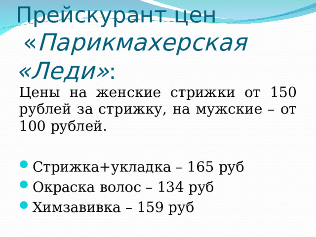 Прейскурант цен   « Парикмахерская «Леди» : Цены на женские стрижки от 150 рублей за стрижку, на мужские – от 100 рублей. Стрижка+укладка – 165 руб Окраска волос – 134 руб Химзавивка – 159 руб 