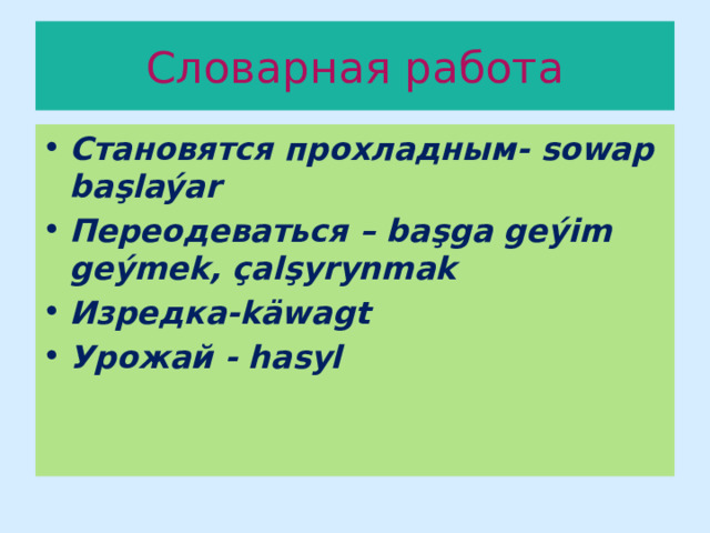 Словарная работа Становятся прохладным- sowap başlaýar Переодеваться – başga geýim geýmek, çalşyrynmak Изредка-käwagt Урожай - hasyl 