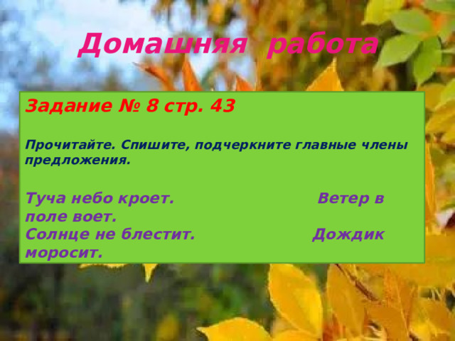  Домашняя работа Задание № 8 стр. 43 Прочитайте. Спишите, подчеркните главные члены предложения. Туча небо кроет. Ветер в поле воет. Солнце не блестит. Дождик моросит. 