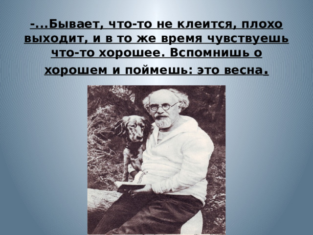 -...Бывает, что-то не клеится, плохо выходит, и в то же время чувствуешь что-то хорошее. Вспомнишь о хорошем и поймешь: это весна . 