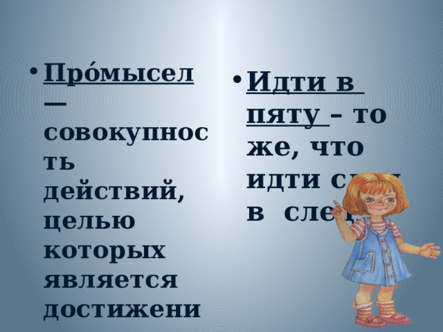 Про́мысел — совокупность действий, целью которых является достижение определённого результата. Идти в пяту – то же, что идти след в след . 