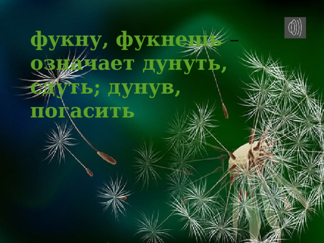 фукну, фукнешь – означает дунуть, сдуть; дунув, погасить Ветерок пушинки разнесёт окрест,  Парашютик белый вскружит до небес.  Солнышки-малышки вырастут весной,  И тогда поляна станет золотой.  