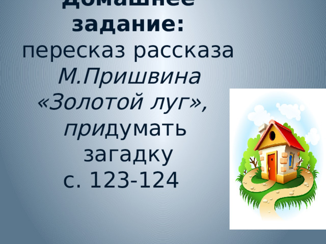 Домашнее задание: пересказ рассказа М.Пришвина «Золотой луг», при думать загадку  с. 123-124 