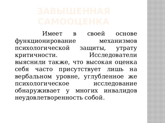 Завышенная самооценка  Имеет в своей основе функционирование механизмов психологической защиты, утрату критичности. Исследователи выяснили также, что высокая оценка себя часто присутствует лишь на вербальном уровне, углубленное же психологическое исследование обнаруживает у многих инвалидов неудовлетворенность собой. 