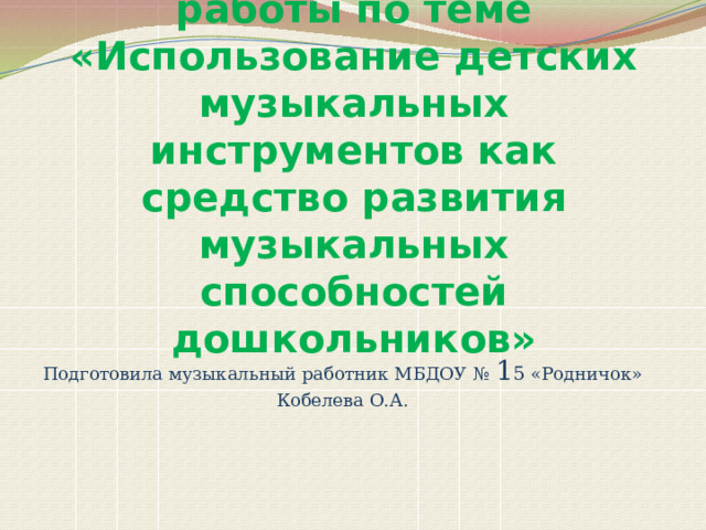Распространение опыта работы по теме  «Использование детских музыкальных инструментов как средство развития музыкальных способностей дошкольников» Подготовила музыкальный работник МБДОУ № 1 5 «Родничок» Кобелева О.А. 