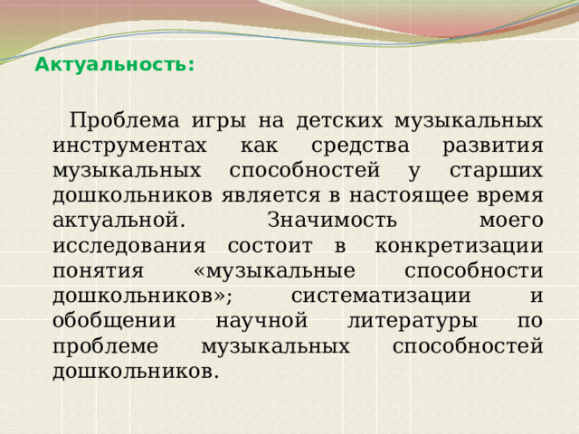 Актуальность:   Проблема игры на детских музыкальных инструментах как средства развития музыкальных способностей у старших дошкольников является в настоящее время актуальной. Значимость моего исследования состоит в  конкретизации понятия «музыкальные способности дошкольников»; систематизации и обобщении научной литературы по проблеме музыкальных способностей дошкольников. 
