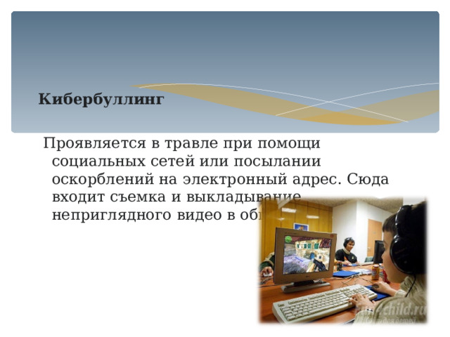 Кибербуллинг   Проявляется в травле при помощи социальных сетей или посылании оскорблений на электронный адрес. Сюда входит съемка и выкладывание неприглядного видео в общий доступ. 