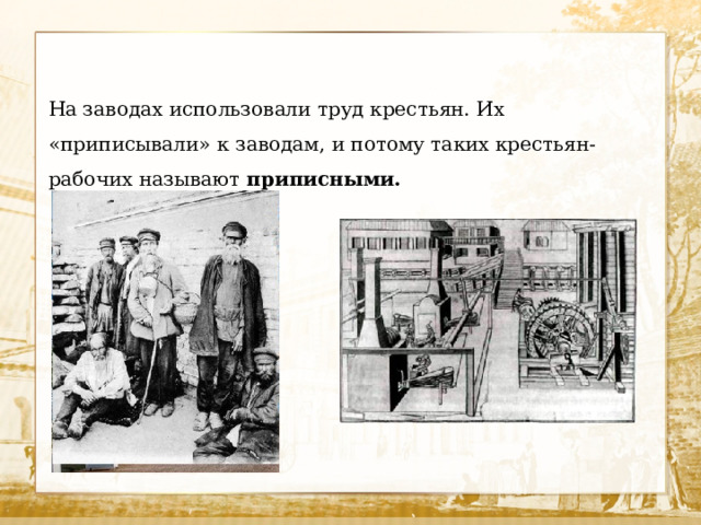 На заводах использовали труд крестьян. Их «приписывали» к заводам, и потому таких крестьян-рабочих называют приписными.  