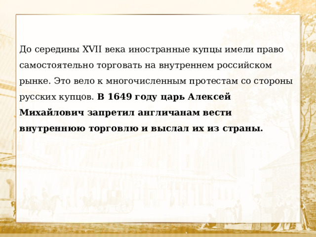До середины XVII века иностранные купцы имели право самостоятельно торговать на внутреннем российском рынке. Это вело к многочисленным протестам со стороны русских купцов. В 1649 году царь Алексей Михайлович запретил англичанам вести внутреннюю торговлю и выслал их из страны. 
