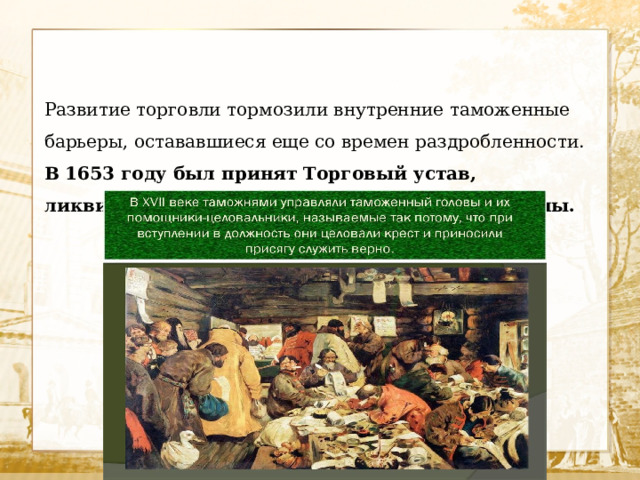 Развитие торговли тормозили внутренние таможенные барьеры, остававшиеся еще со времен раздробленности. В 1653 году был принят Торговый устав, ликвидировавший мелкие таможенные пошлины. 