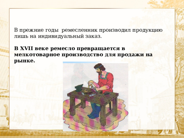 В прежние годы ремесленник производил продукцию лишь на индивидуальный заказ. В XVII веке ремесло превращается в мелкотоварное производство для продажи на рынке.  
