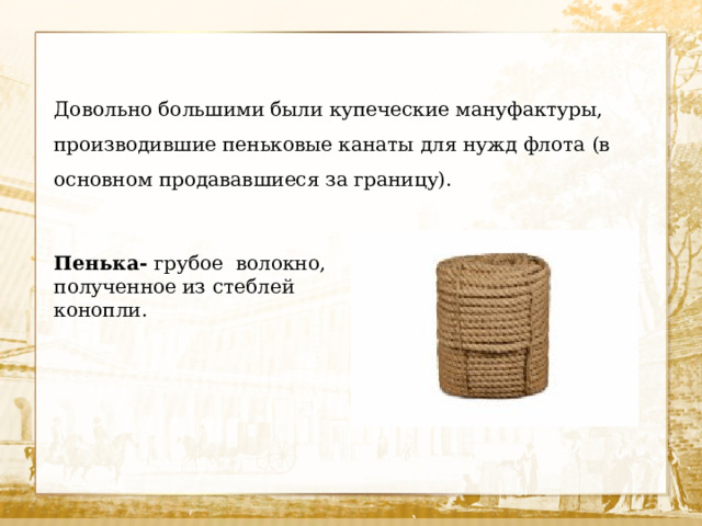 Довольно большими были купеческие мануфактуры, производившие пеньковые канаты для нужд флота (в основном продававшиеся за границу). Пенька- грубое волокно, полученное из стеблей конопли. 