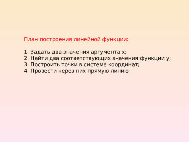 План построения линейной функции: 1. Задать два значения аргумента х; 2. Найти два соответствующих значения функции у; 3. Построить точки в системе координат; 4. Провести через них прямую линию 