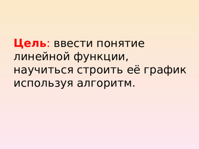 Цель : ввести понятие линейной функции, научиться строить её график используя алгоритм. 