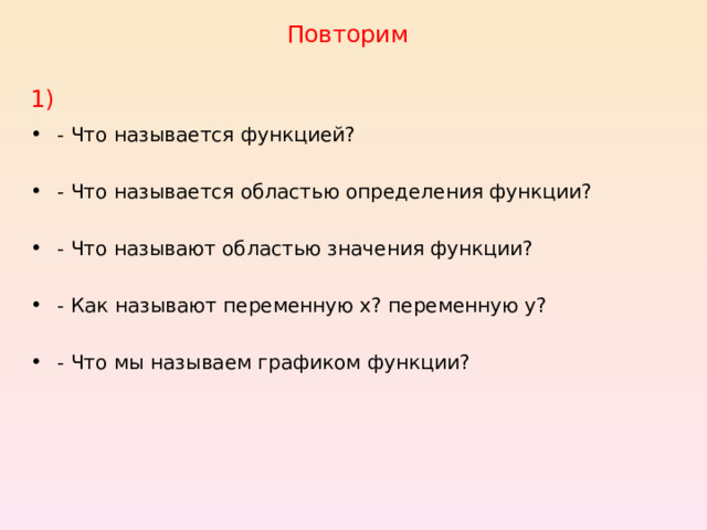 Повторим 1) - Что называется функцией? - Что называется областью определения функции? - Что называют областью значения функции? - Как называют переменную х? переменную у? - Что мы называем графиком функции? 