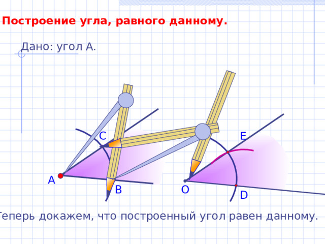 Построение угла, равного данному. Дано: угол А. С E А В О D Теперь докажем, что построенный угол равен данному. 