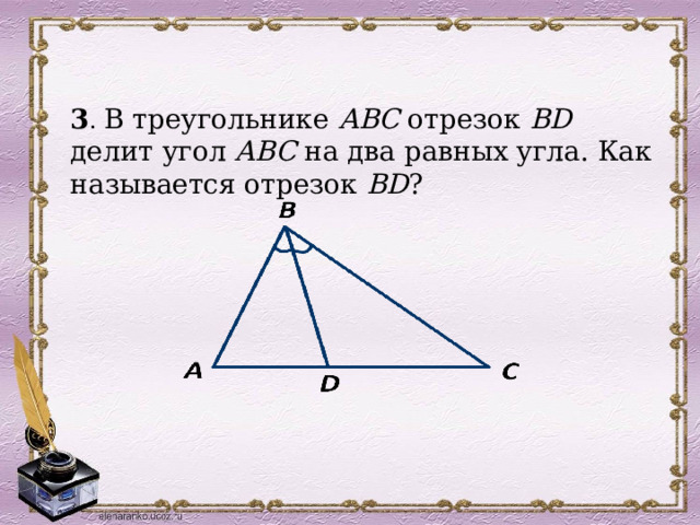 3 . В треугольнике АВС отрезок ВD делит угол АВС на два равных угла. Как называется отрезок ВD ? 