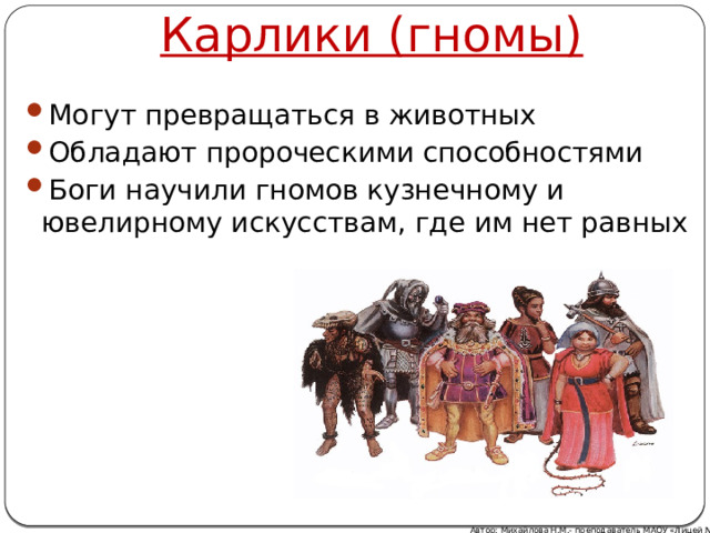 Карлики (гномы) Могут превращаться в животных Обладают пророческими способностями Боги научили гномов кузнечному и ювелирному искусствам, где им нет равных Автор: Михайлова Н.М.- преподаватель МАОУ «Лицей № 21» 