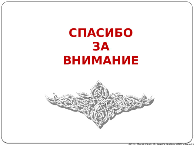 СПАСИБО  ЗА  ВНИМАНИЕ Автор: Михайлова Н.М.- преподаватель МАОУ «Лицей № 21» 