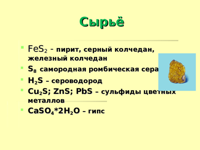 Сырьё FeS 2  - пирит, серный колчедан, железный колчедан  S 8  самородная ромбическая сера H 2 S – сероводород С u 2 S ;  ZnS ; PbS – сульфиды  цветных  металлов  CaSO 4 *2H 2 O – гипс     