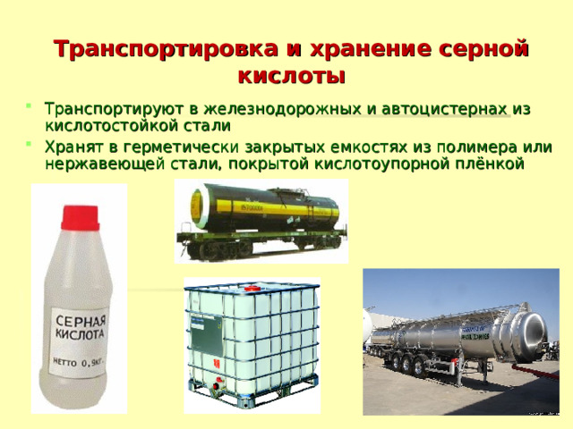 Транспортировка и хранение серной кислоты Транспортируют в железнодорожных и автоцистернах из кислотостойкой стали Хранят в герметически закрытых емкостях из полимера или нержавеющей стали, покрытой кислотоупорной плёнкой   
