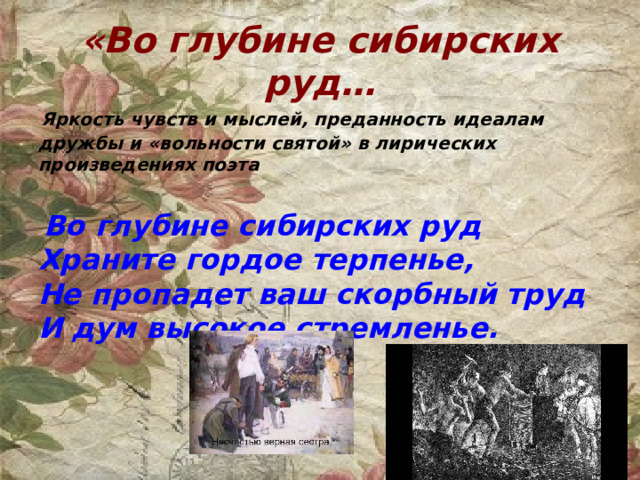 «Во глубине сибирских руд… Яркость чувств и мыслей, преданность идеалам дружбы и «вольности святой» в лирических произведениях поэта   Во глубине сибирских руд  Храните гордое терпенье,  Не пропадет ваш скорбный труд  И дум высокое стремленье. 