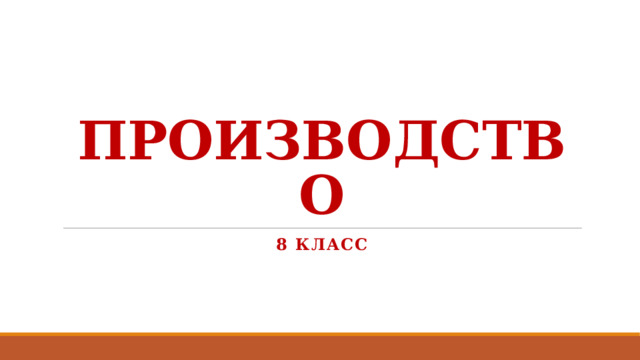 ПРОИЗВОДСТВО 8 КЛАСС 