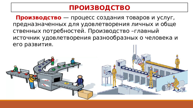 ПРОИЗВОДСТВО Производство — процесс создания товаров и услуг, предназначенных для удовлетворения личных и обще­ственных потребностей. Производство –главный источник удовлетворения разнообразных о человека и его развития . 