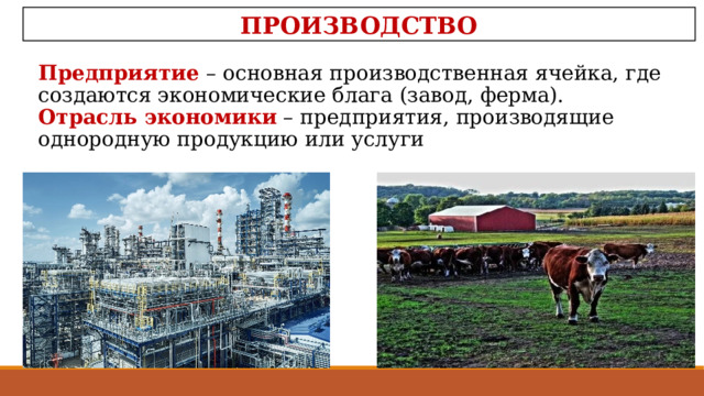 ПРОИЗВОДСТВО Предприятие – основная производственная ячейка, где создаются экономические блага (завод, ферма). Отрасль  экономики – предприятия, производящие однородную продукцию или услуги  