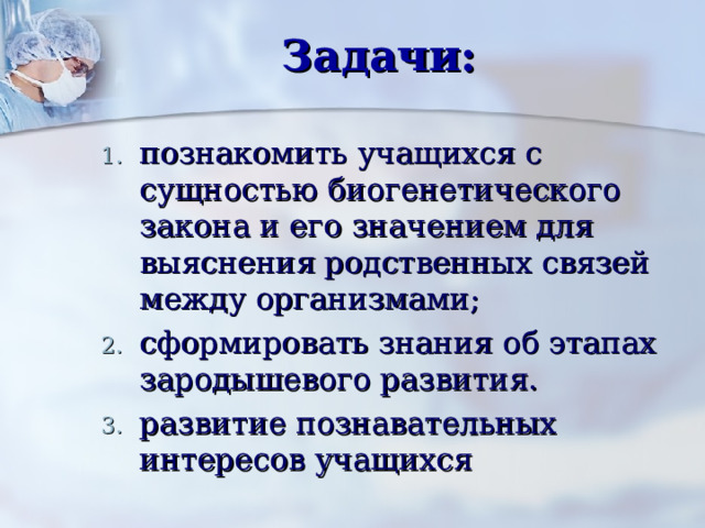 Задачи: познакомить учащихся с сущностью биогенетического закона и его значением для выяснения родственных связей между организмами; сформировать знания об этапах зародышевого развития. развитие познавательных интересов учащихся 