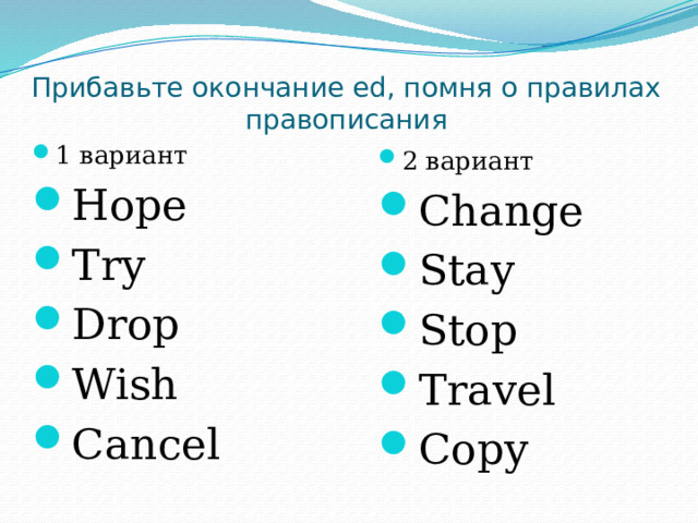 Прибавьте окончание ed, помня о правилах правописания 1 вариант Hope Try Drop Wish Cancel 2 вариант Change Stay Stop Travel Copy 