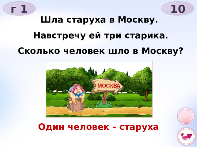 г 1 10 Шла старуха в Москву. Навстречу ей три старика. Сколько человек шло в Москву? Один человек - старуха 