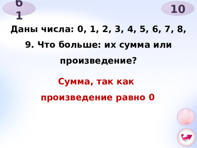 б 1 10 Даны числа: 0, 1, 2, 3, 4, 5, 6, 7, 8, 9. Что больше: их сумма или произведение? Сумма, так как произведение равно 0 