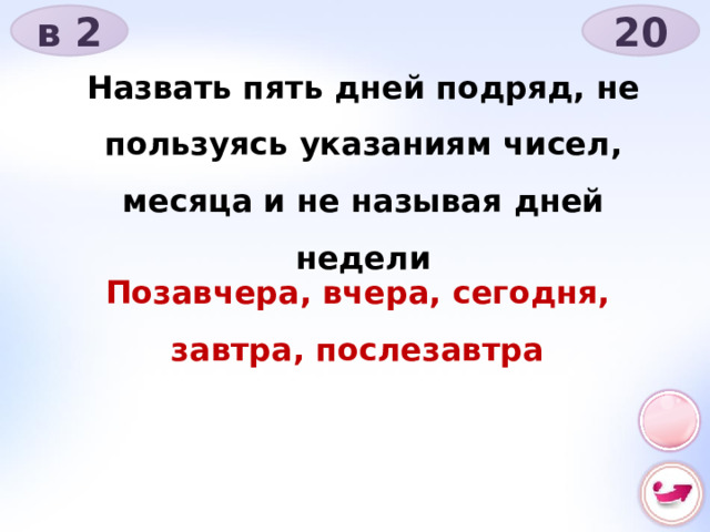 в 2 20 Назвать пять дней подряд, не пользуясь указаниям чисел, месяца и не называя дней недели Позавчера, вчера, сегодня, завтра, послезавтра 