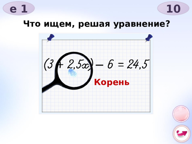 е 1 10 Что ищем, решая уравнение? Корень 