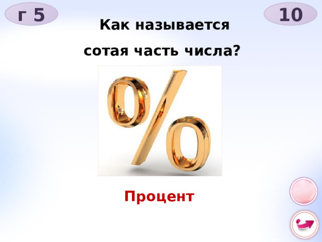 г 5 10 Как называется сотая часть числа? Процент 