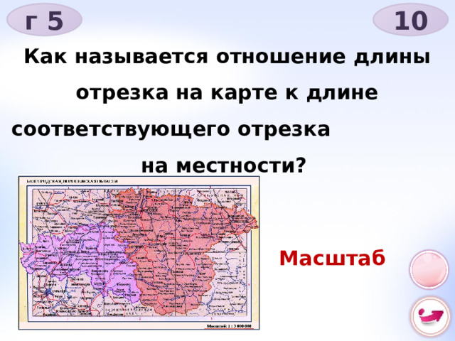 г 5 10 Как называется отношение длины отрезка на карте к длине соответствующего отрезка на местности? Масштаб 