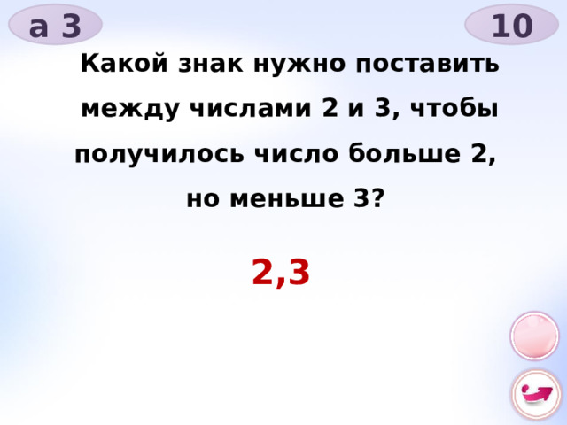 а 3 10 Какой знак нужно поставить между числами 2 и 3, чтобы получилось число больше 2, но меньше 3? 2,3 