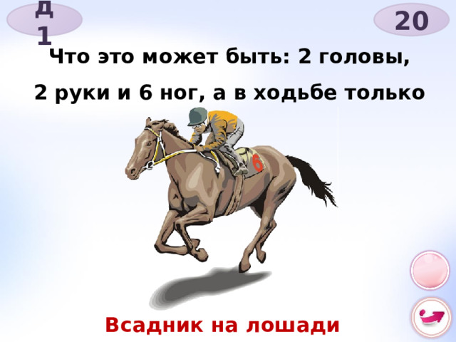 д 1 20 Что это может быть: 2 головы, 2 руки и 6 ног, а в ходьбе только 4? Всадник на лошади 