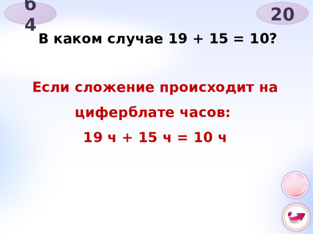 б 4 20 В каком случае 19 + 15 = 10? Если сложение происходит на циферблате часов: 19 ч + 15 ч = 10 ч 