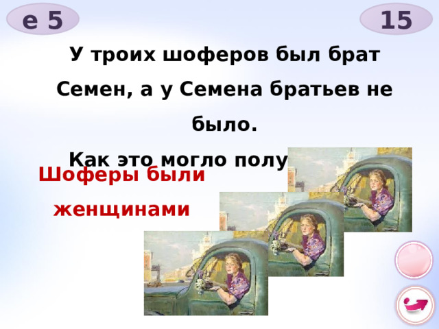 е 5 15 У троих шоферов был брат Семен, а у Семена братьев не было. Как это могло получиться? Шоферы были женщинами 