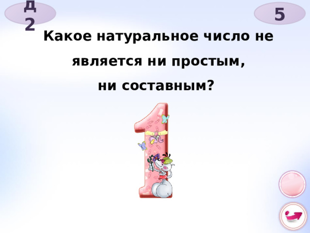д 2 5 Какое натуральное число не является ни простым, ни составным? 
