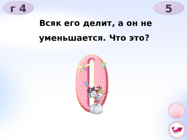 г 4 5 Всяк его делит, а он не уменьшается. Что это? 
