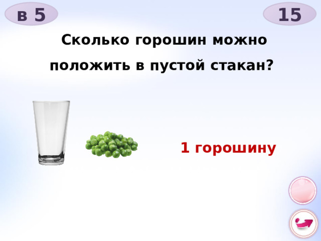 в 5 15 Сколько горошин можно положить в пустой стакан? 1 горошину 