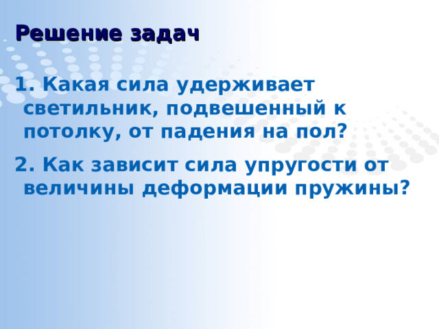 Решение задач 1. Какая сила удерживает светильник, подвешенный к потолку, от падения на пол? 2. Как зависит сила упругости от величины деформации пружины? 