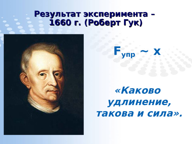 Результат эксперимента –  1660 г. (Роберт Гук) F упр  ~ х  «Каково удлинение, такова и сила». 