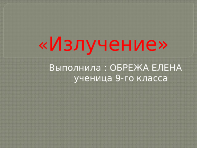    « Излучение» Выполнила : ОБРЕЖА ЕЛЕНА ученица 9-го класса 