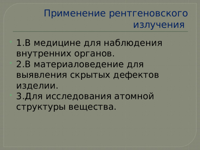 Применение рентгеновского излучения 1.В медицине для наблюдения внутренних органов. 2.В материаловедение для выявления скрытых дефектов изделии. 3.Для исследования атомной структуры вещества. 
