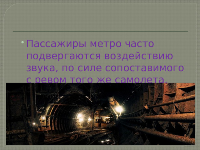 Пассажиры метро часто подвергаются воздействию звука, по силе сопоставимого с ревом того же самолета. Пассажиры метро часто подвергаются воздействию звука, по силе сопоставимого с ревом того же самолета. 