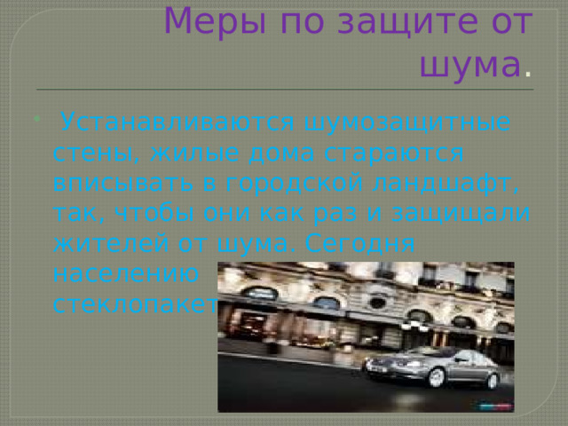  Меры по защите от шума .  Устанавливаются шумозащитные стены, жилые дома стараются вписывать в городской ландшафт, так, чтобы они как раз и защищали жителей от шума. Сегодня населению предлагается стеклопакеты. 